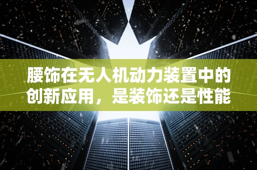 腰饰在无人机动力装置中的创新应用，是装饰还是性能提升的秘密武器？