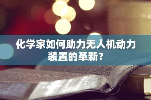 化学家如何助力无人机动力装置的革新？