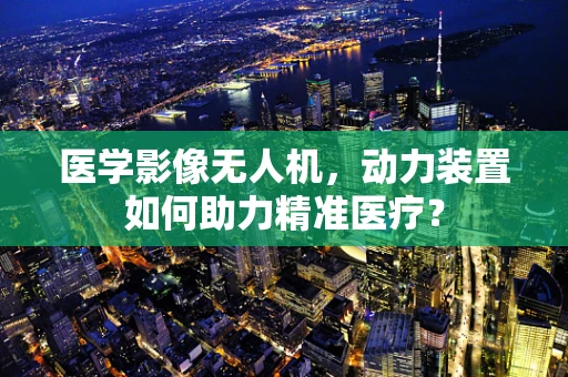 医学影像无人机，动力装置如何助力精准医疗？
