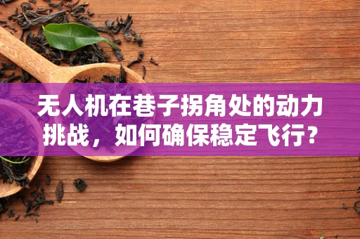 无人机在巷子拐角处的动力挑战，如何确保稳定飞行？