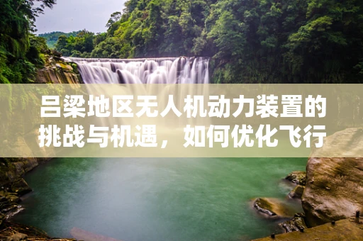 吕梁地区无人机动力装置的挑战与机遇，如何优化飞行性能？