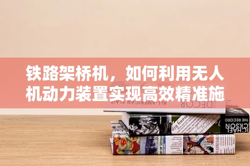 铁路架桥机，如何利用无人机动力装置实现高效精准施工？