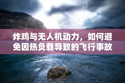 炸鸡与无人机动力，如何避免因热负载导致的飞行事故？