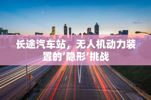 长途汽车站，无人机动力装置的‘隐形’挑战