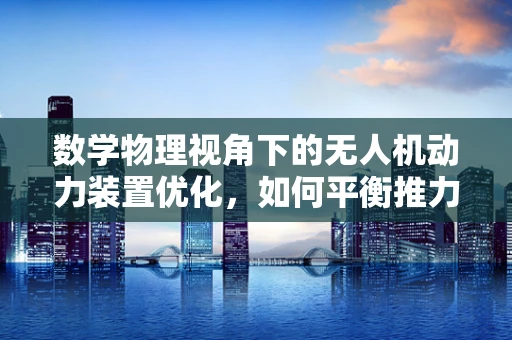 数学物理视角下的无人机动力装置优化，如何平衡推力与燃油效率？