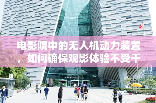 电影院中的无人机动力装置，如何确保观影体验不受干扰？