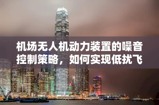 机场无人机动力装置的噪音控制策略，如何实现低扰飞行？