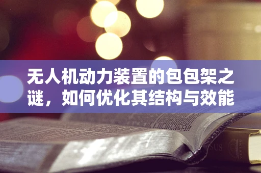 无人机动力装置的包包架之谜，如何优化其结构与效能？