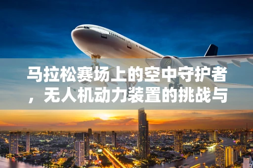 马拉松赛场上的空中守护者，无人机动力装置的挑战与解决方案