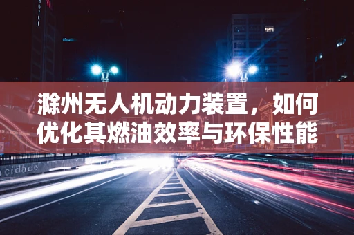 滁州无人机动力装置，如何优化其燃油效率与环保性能？