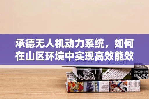 承德无人机动力系统，如何在山区环境中实现高效能效比？