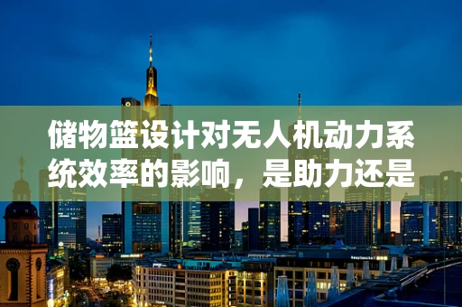 储物篮设计对无人机动力系统效率的影响，是助力还是阻力？
