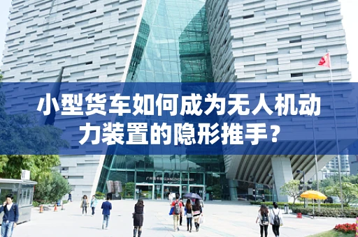 小型货车如何成为无人机动力装置的隐形推手？