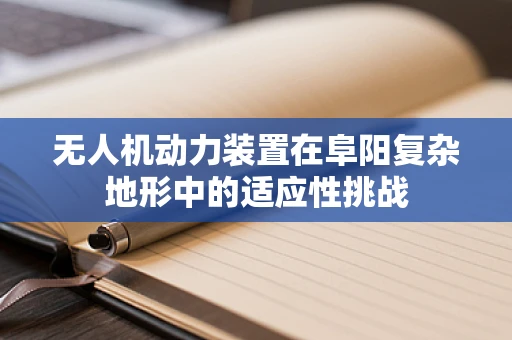 无人机动力装置在阜阳复杂地形中的适应性挑战