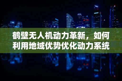鹤壁无人机动力革新，如何利用地域优势优化动力系统？