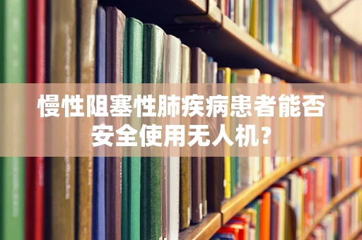 慢性阻塞性肺疾病患者能否安全使用无人机？