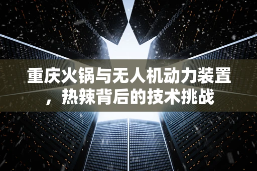 重庆火锅与无人机动力装置，热辣背后的技术挑战