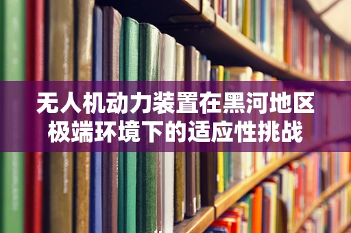无人机动力装置在黑河地区极端环境下的适应性挑战