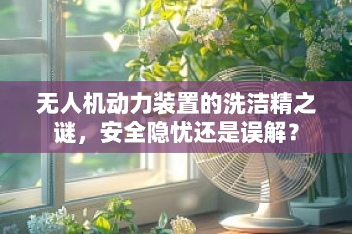 无人机动力装置的洗洁精之谜，安全隐忧还是误解？