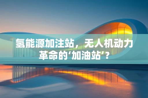 氢能源加注站，无人机动力革命的‘加油站’？