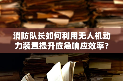消防队长如何利用无人机动力装置提升应急响应效率？
