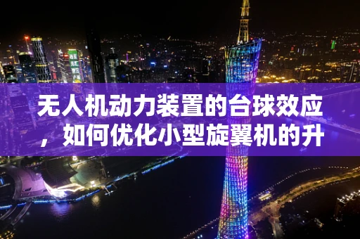 无人机动力装置的台球效应，如何优化小型旋翼机的升力效率？