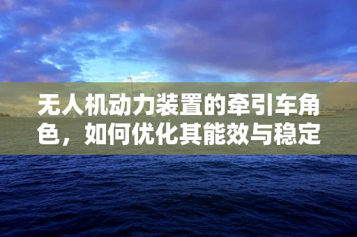 无人机动力装置的牵引车角色，如何优化其能效与稳定性？