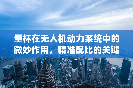 量杯在无人机动力系统中的微妙作用，精准配比的关键