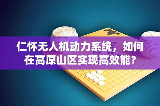 仁怀无人机动力系统，如何在高原山区实现高效能？