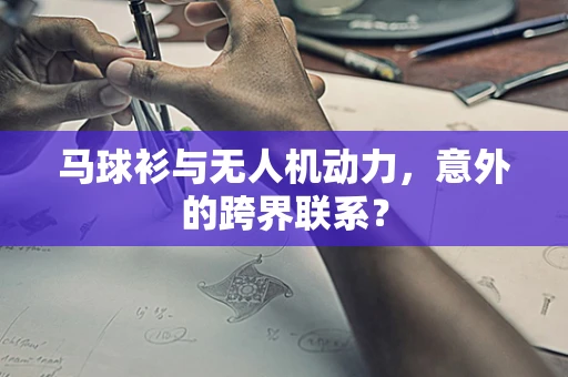 马球衫与无人机动力，意外的跨界联系？