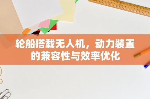 轮船搭载无人机，动力装置的兼容性与效率优化