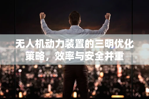 无人机动力装置的三明优化策略，效率与安全并重