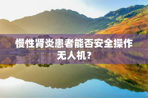 慢性肾炎患者能否安全操作无人机？