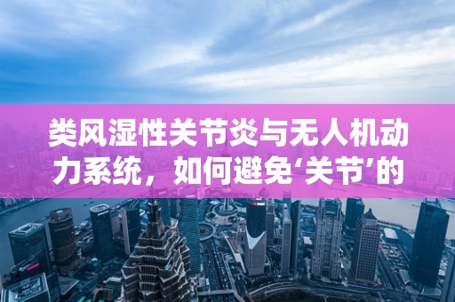 类风湿性关节炎与无人机动力系统，如何避免‘关节’的‘僵硬’？