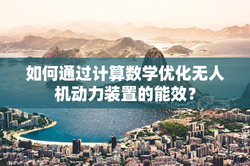 如何通过计算数学优化无人机动力装置的能效？