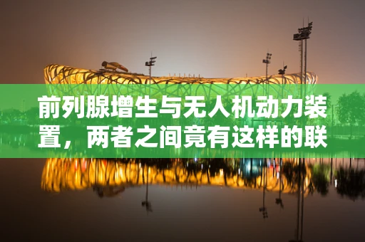 前列腺增生与无人机动力装置，两者之间竟有这样的联系？