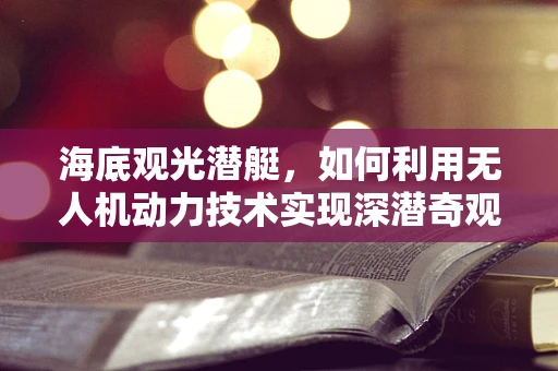 海底观光潜艇，如何利用无人机动力技术实现深潜奇观？
