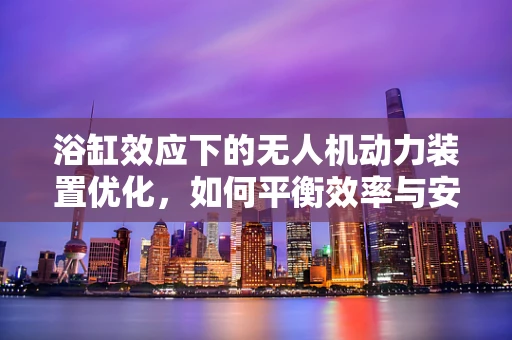 浴缸效应下的无人机动力装置优化，如何平衡效率与安全？