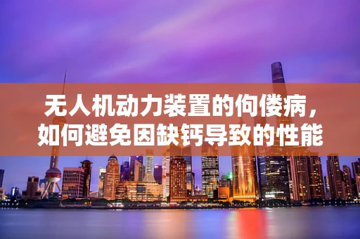 无人机动力装置的佝偻病，如何避免因缺钙导致的性能下降？