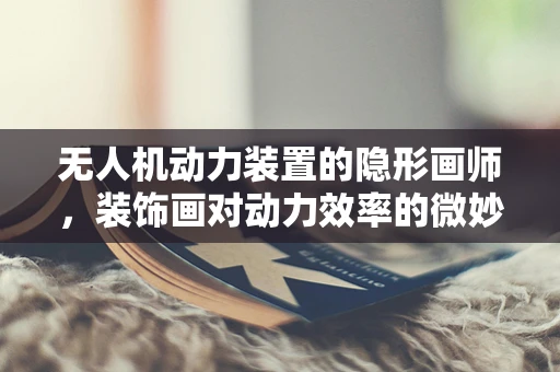 无人机动力装置的隐形画师，装饰画对动力效率的微妙影响