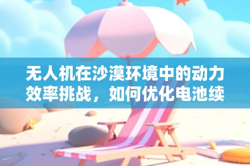 无人机在沙漠环境中的动力效率挑战，如何优化电池续航？