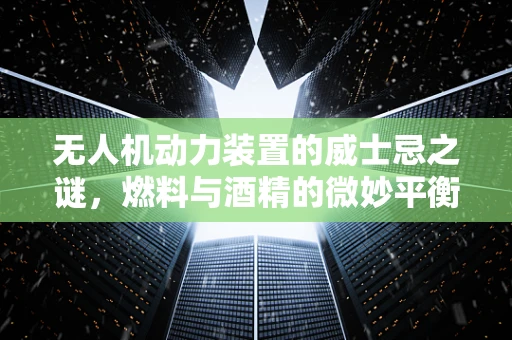 无人机动力装置的威士忌之谜，燃料与酒精的微妙平衡