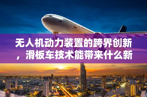 无人机动力装置的跨界创新，滑板车技术能带来什么新启示？