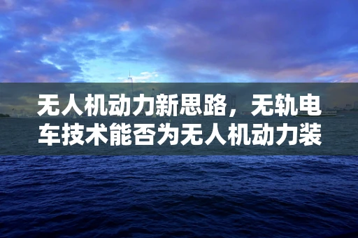 无人机动力新思路，无轨电车技术能否为无人机动力装置带来革新？