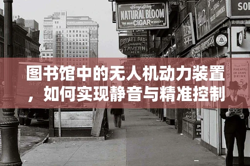 图书馆中的无人机动力装置，如何实现静音与精准控制的挑战？