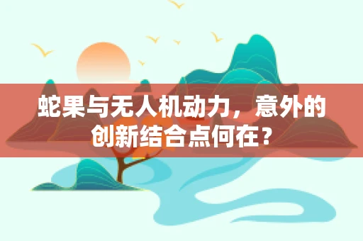 蛇果与无人机动力，意外的创新结合点何在？