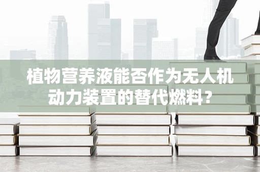 植物营养液能否作为无人机动力装置的替代燃料？