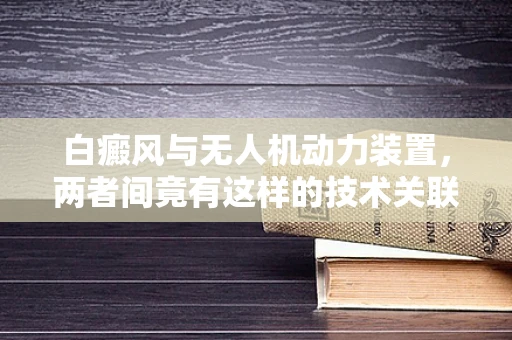 白癜风与无人机动力装置，两者间竟有这样的技术关联？