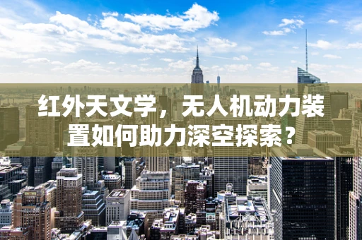 红外天文学，无人机动力装置如何助力深空探索？
