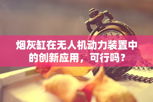 烟灰缸在无人机动力装置中的创新应用，可行吗？